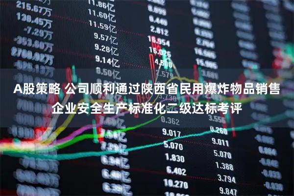A股策略 公司顺利通过陕西省民用爆炸物品销售企业安全生产标准化二级达标考评
