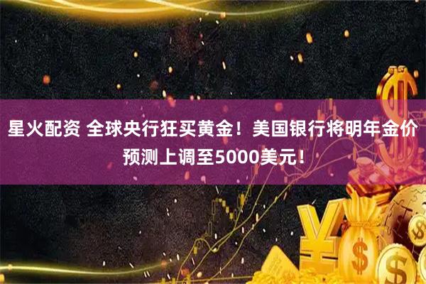 星火配资 全球央行狂买黄金！美国银行将明年金价预测上调至5000美元！