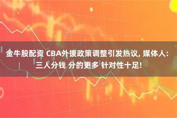 金牛股配资 CBA外援政策调整引发热议, 媒体人: 三人分钱 分的更多 针对性十足!