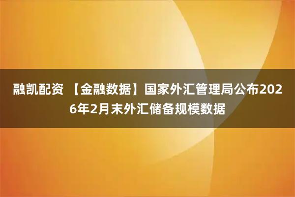 融凯配资 【金融数据】国家外汇管理局公布2026年2月末外汇储备规模数据